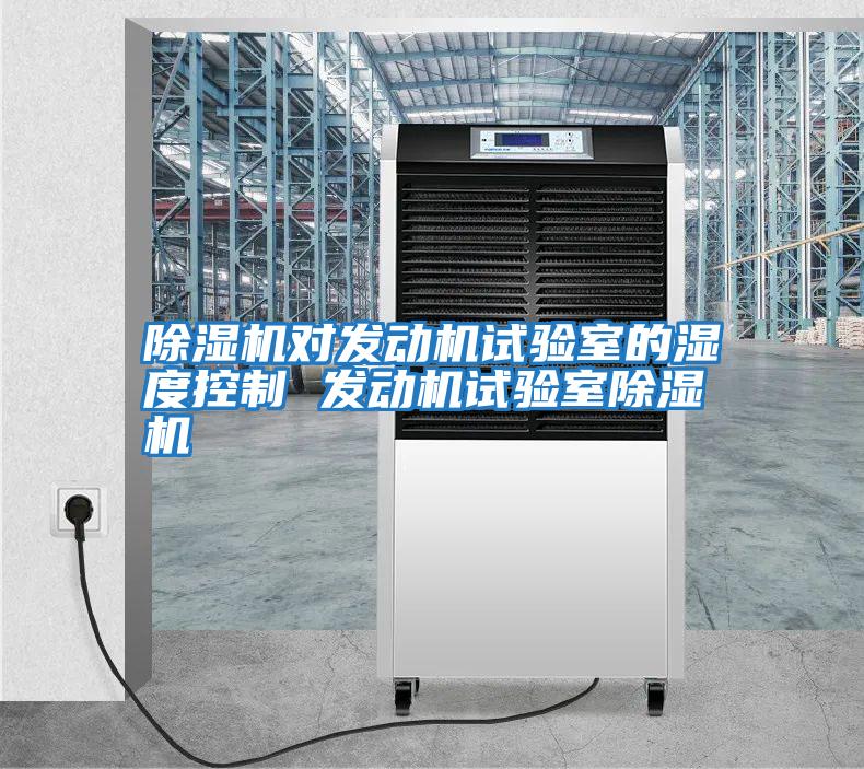 除濕機對發(fā)動(dòng)機試驗室的濕度控制 發(fā)動(dòng)機試驗室除濕機