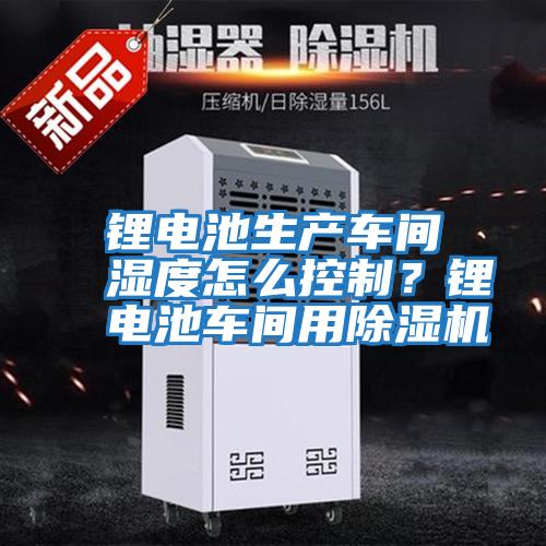 鋰電池生產(chǎn)車(chē)間濕度怎么控制？鋰電池車(chē)間用除濕機