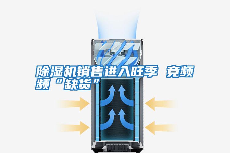 除濕機銷(xiāo)售進(jìn)入旺季 竟頻頻“缺貨”