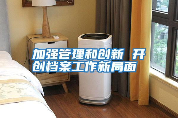 加強管理和創(chuàng  )新 開(kāi)創(chuàng  )檔案工作新局面