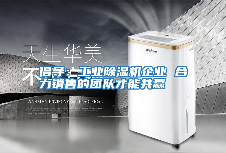 倡導：工業(yè)除濕機企業(yè) 合力銷(xiāo)售的團隊才能共贏(yíng)