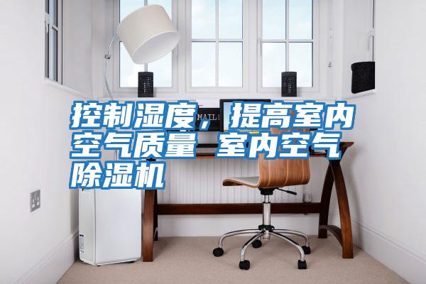 控制濕度，提高室內空氣質(zhì)量 室內空氣除濕機