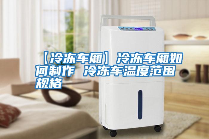 【冷凍車(chē)廂】冷凍車(chē)廂如何制作 冷凍車(chē)溫度范圍規格