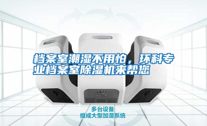 檔案室潮濕不用怕，環(huán)科專(zhuān)業(yè)檔案室除濕機來(lái)幫您