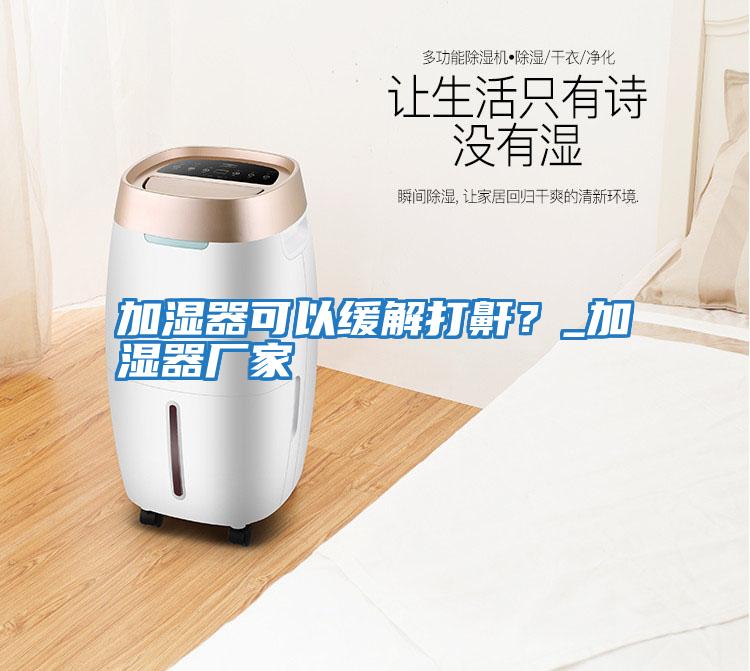 加濕器可以緩解打鼾？_加濕器廠(chǎng)家
