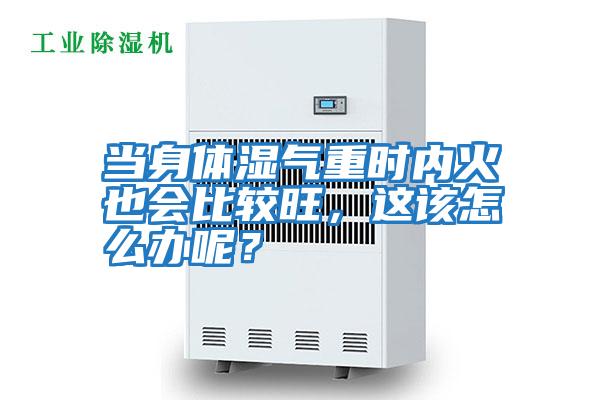 當身體濕氣重時(shí)內火也會(huì )比較旺，這該怎么辦呢？