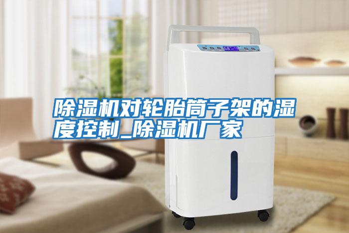 除濕機對輪胎筒子架的濕度控制_除濕機廠(chǎng)家