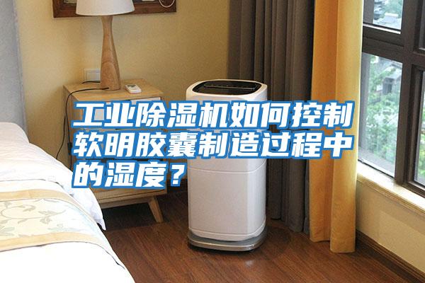 工業(yè)除濕機如何控制軟明膠囊制造過(guò)程中的濕度？