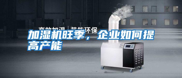 加濕機旺季，企業(yè)如何提高產(chǎn)能