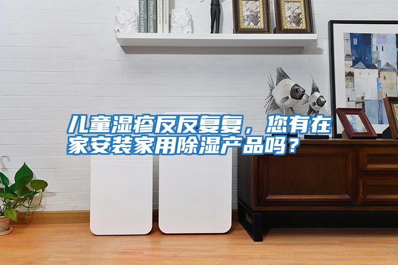兒童濕疹反反復復，您有在家安裝家用除濕產(chǎn)品嗎？