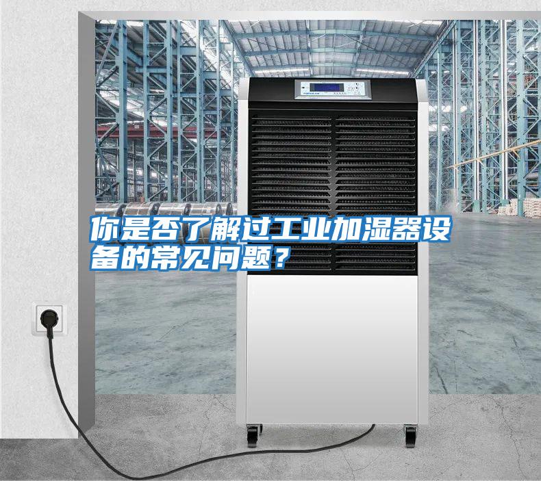 你是否了解過(guò)工業(yè)加濕器設備的常見(jiàn)問(wèn)題？