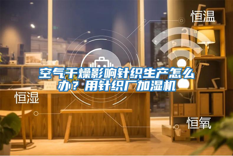 空氣干燥影響針織生產(chǎn)怎么辦？用針織廠(chǎng)加濕機