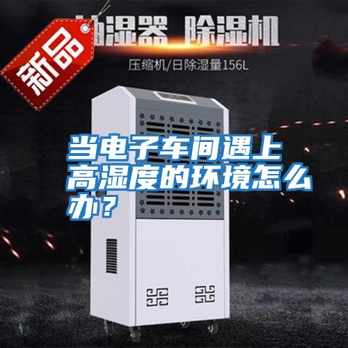 當電子車(chē)間遇上高濕度的環(huán)境怎么辦？