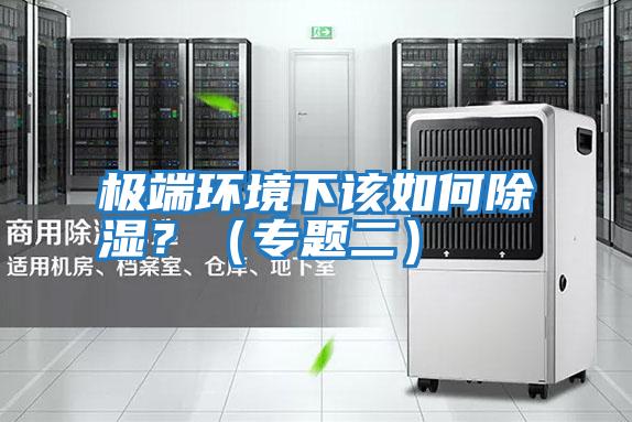 極端環(huán)境下該如何除濕？（專(zhuān)題二）