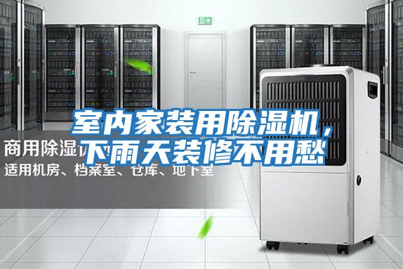 室內家裝用除濕機，下雨天裝修不用愁