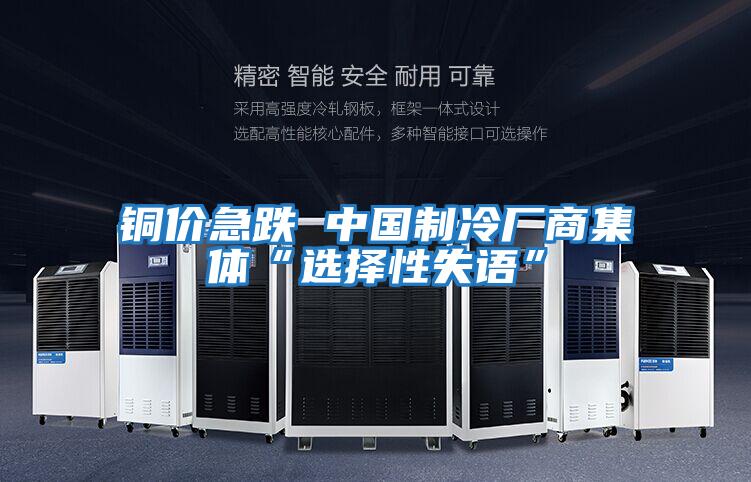 銅價(jià)急跌 中國制冷廠(chǎng)商集體“選擇性失語(yǔ)”