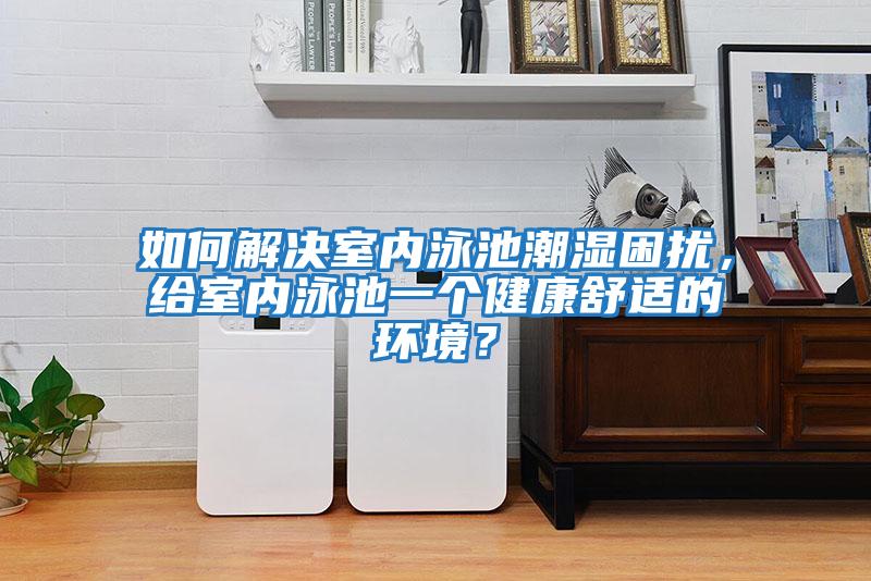 如何解決室內泳池潮濕困擾，給室內泳池一個(gè)健康舒適的環(huán)境？