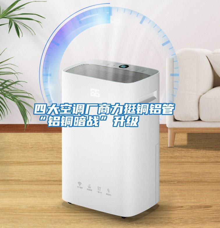 四大空調廠(chǎng)商力挺銅鋁管“鋁銅暗戰”升級