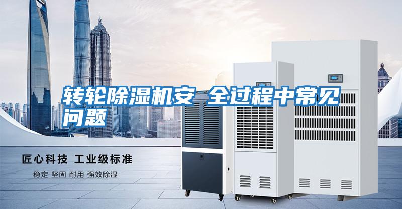 轉輪除濕機安裝全過(guò)程中常見(jiàn)問(wèn)題