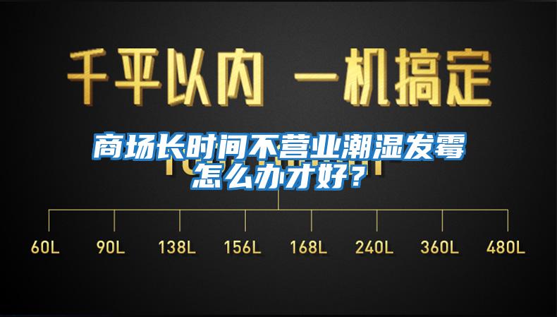 商場(chǎng)長(cháng)時(shí)間不營(yíng)業(yè)潮濕發(fā)霉怎么辦才好？