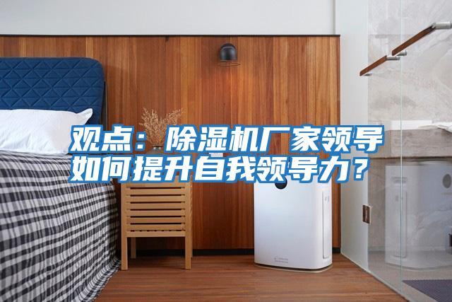 觀(guān)點(diǎn)：除濕機廠(chǎng)家領(lǐng)導如何提升自我領(lǐng)導力？