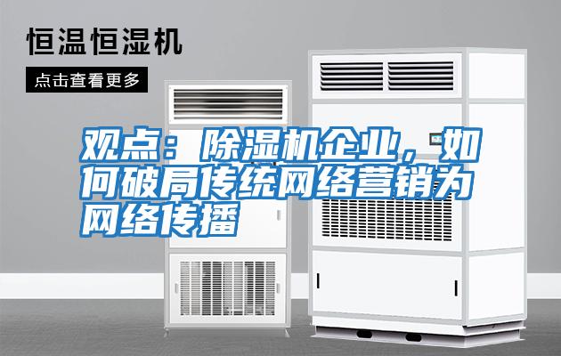 觀(guān)點(diǎn)：除濕機企業(yè)，如何破局傳統網(wǎng)絡(luò )營(yíng)銷(xiāo)為網(wǎng)絡(luò )傳播
