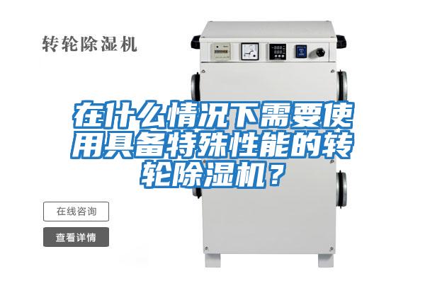 在什么情況下需要使用具備特殊性能的轉輪除濕機？
