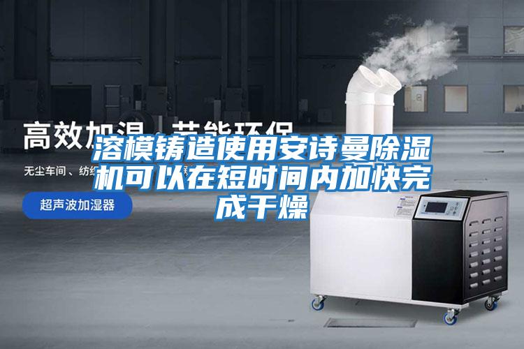 溶模鑄造使用安詩(shī)曼除濕機可以在短時(shí)間內加快完成干燥