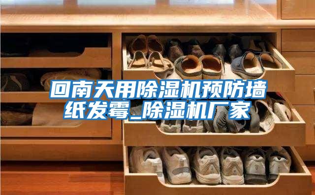 回南天用除濕機預防墻紙發(fā)霉_除濕機廠(chǎng)家