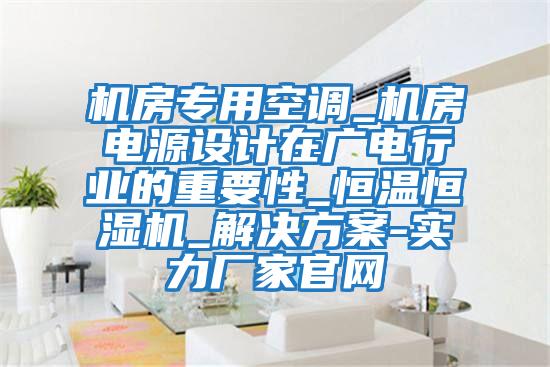 機房專(zhuān)用空調_機房電源設計在廣電行業(yè)的重要性_恒溫恒濕機_解決方案-實(shí)力廠(chǎng)家官網(wǎng)