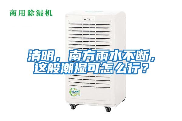 清明，南方雨水不斷，這般潮濕可怎么行？