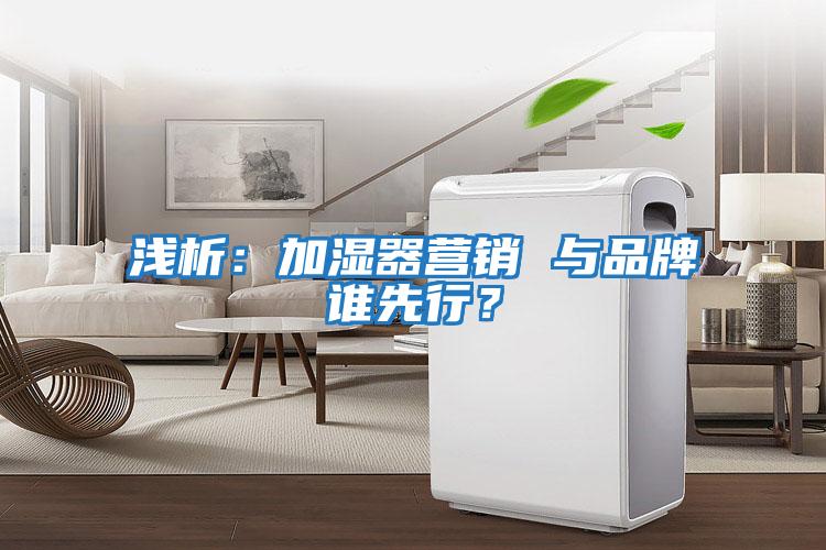 淺析：加濕器營(yíng)銷(xiāo) 與品牌誰(shuí)先行？