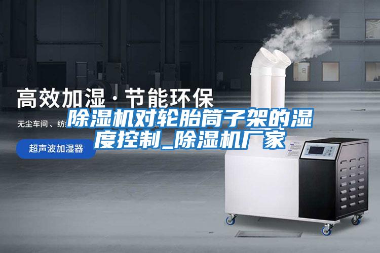 除濕機對輪胎筒子架的濕度控制_除濕機廠(chǎng)家