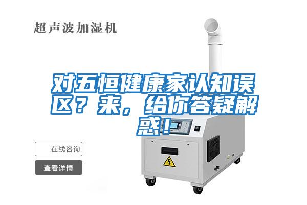 對五恒健康家認知誤區？來(lái)，給你答疑解惑！