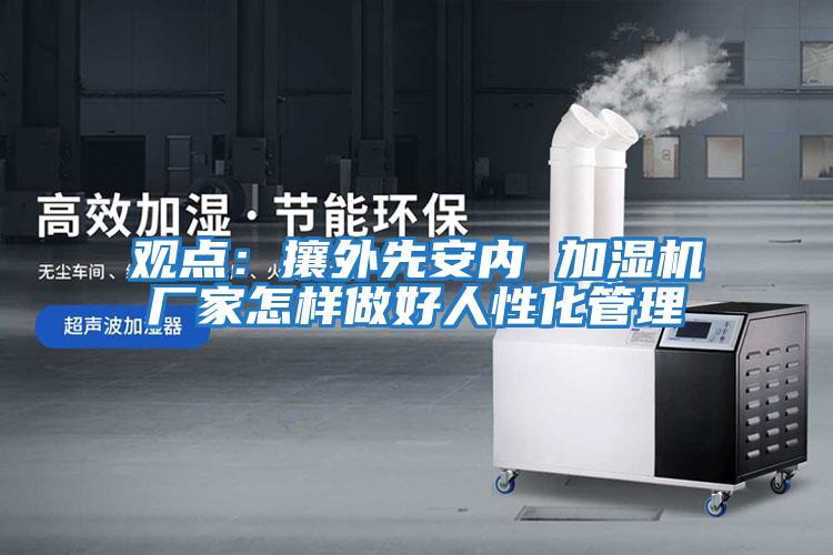觀(guān)點(diǎn)：攘外先安內 加濕機廠(chǎng)家怎樣做好人性化管理