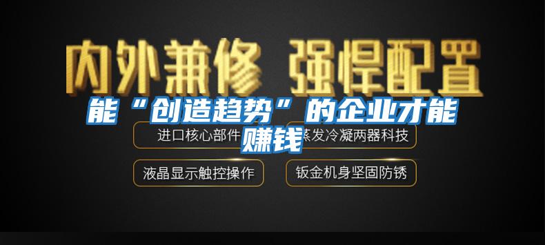 能“創(chuàng  )造趨勢”的企業(yè)才能賺錢(qián)