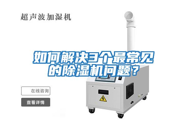 如何解決3個(gè)最常見(jiàn)的除濕機問(wèn)題？