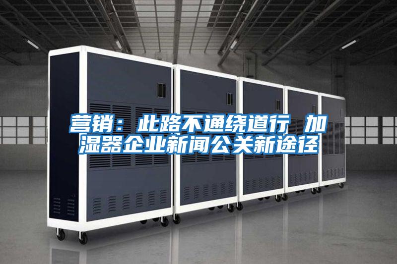 營(yíng)銷(xiāo)：此路不通繞道行 加濕器企業(yè)新聞公關(guān)新途徑