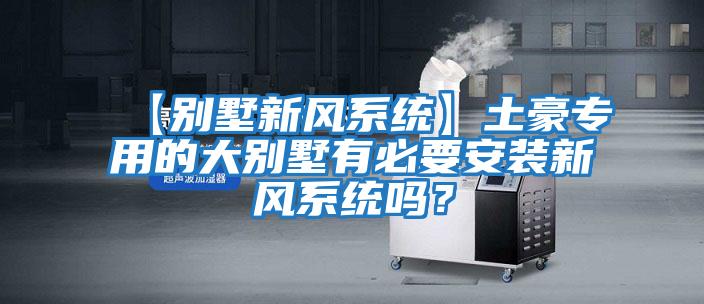 【別墅新風(fēng)系統】土豪專(zhuān)用的大別墅有必要安裝新風(fēng)系統嗎？