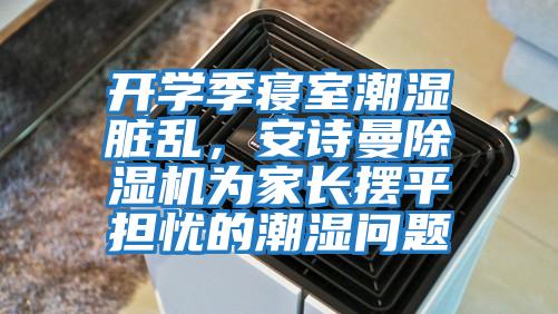 開(kāi)學(xué)季寢室潮濕臟亂，安詩(shī)曼除濕機為家長(cháng)擺平擔憂(yōu)的潮濕問(wèn)題