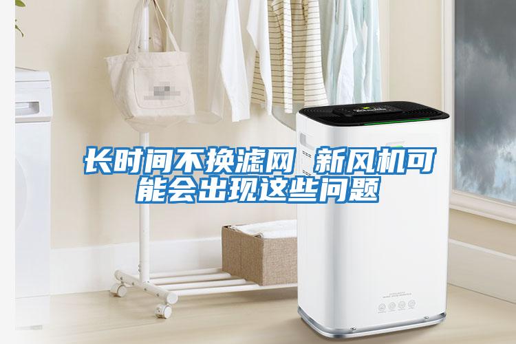 長(cháng)時(shí)間不換濾網(wǎng) 新風(fēng)機可能會(huì )出現這些問(wèn)題