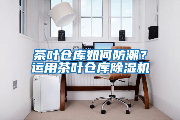 茶葉倉庫如何防潮？運用茶葉倉庫除濕機