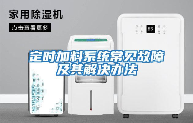 定時(shí)加料系統常見(jiàn)故障及其解決辦法