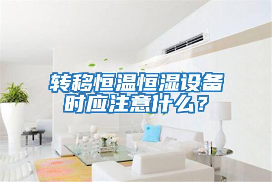 轉移恒溫恒濕設備時(shí)應注意什么？