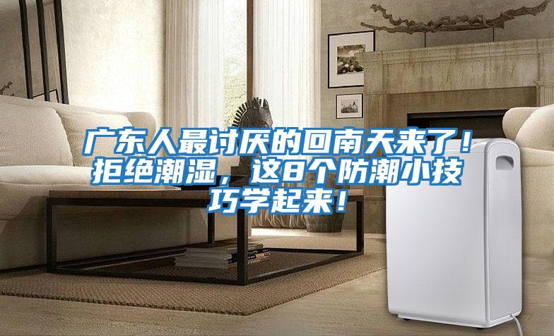 廣東人最討厭的回南天來(lái)了！拒絕潮濕，這8個(gè)防潮小技巧學(xué)起來(lái)！