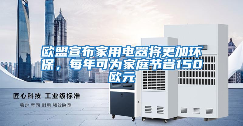 歐盟宣布家用電器將更加環(huán)保，每年可為家庭節省150歐元