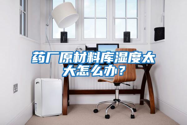 藥廠(chǎng)原材料庫濕度太大怎么辦？