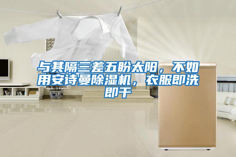 與其隔三差五盼太陽(yáng)，不如用安詩(shī)曼除濕機，衣服即洗即干