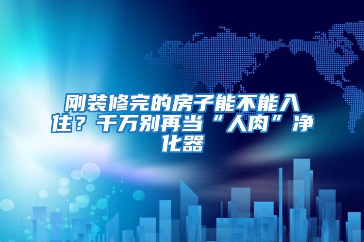 剛裝修完的房子能不能入??？千萬(wàn)別再當“人肉”凈化器