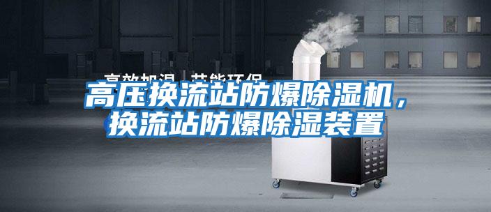 高壓換流站防爆除濕機，換流站防爆除濕裝置